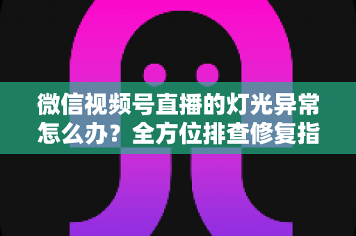 微信视频号直播的灯光异常怎么办?全方位排查修复指南,助你打造高清专业直播间 微信视频号直播的灯光异常怎么办?全方位排查修复指南,助你打造高清专业直播间