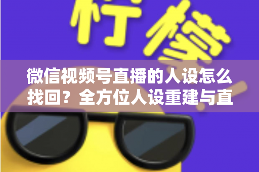 微信视频号直播的人设怎么找回?全方位人设重建与直播间运营实战指南 微信视频号直播的人设怎么找回?全方位人设重建与直播间运营实战指南