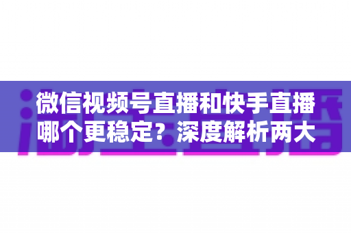 微信视频号直播和快手直播哪个更稳定?深度解析两大平台稳定性差异与选型指南 微信视频号直播和快手直播哪个更稳定?深度解析两大平台稳定性差异与选型指南