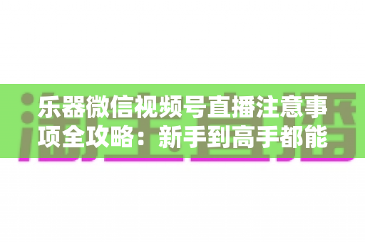 乐器微信视频号直播注意事项全攻略：新手到高手都能用的高音质直播指南