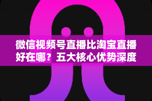 微信视频号直播比淘宝直播好在哪?五大核心优势深度解析,助你抢占直播带货新风口 微信视频号直播比淘宝直播好在哪?五大核心优势深度解析,助你抢占直播带货新风口