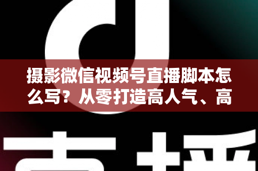 摄影微信视频号直播脚本怎么写?从零打造高人气、高转化摄影直播间的完整攻略 摄影微信视频号直播脚本怎么写?从零打造高人气、高转化摄影直播间的完整攻略
