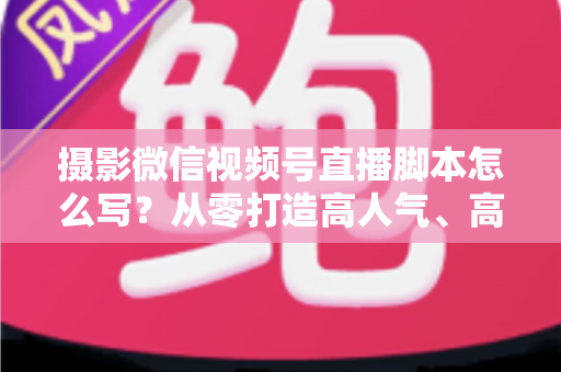 摄影微信视频号直播脚本怎么写?从零打造高人气、高转化摄影直播间的完整攻略 摄影微信视频号直播脚本怎么写?从零打造高人气、高转化摄影直播间的完整攻略