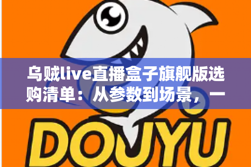 乌贼live直播盒子旗舰版选购清单：从参数到场景，一篇搞定直播设备选购的实战指南