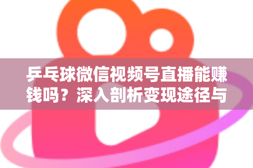 乒乓球微信视频号直播能赚钱吗?深入剖析变现途径与实操指南 乒乓球微信视频号直播能赚钱吗?深入剖析变现途径与实操指南