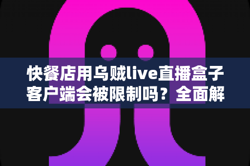 快餐店用乌贼live直播盒子客户端会被限制吗?全面解析使用限制、风险与合规经营指南 快餐店用乌贼live直播盒子客户端会被限制吗?全面解析使用限制、风险与合规经营指南