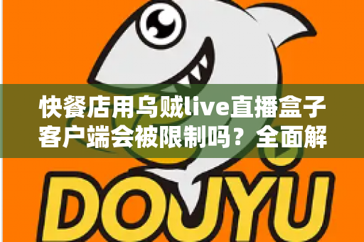 快餐店用乌贼live直播盒子客户端会被限制吗?全面解析使用限制、风险与合规经营指南 快餐店用乌贼live直播盒子客户端会被限制吗?全面解析使用限制、风险与合规经营指南