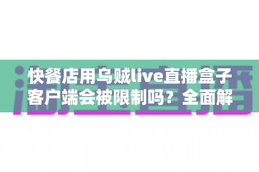 快餐店用乌贼live直播盒子客户端会被限制吗？全面解析使用限制、风险与合规经营指南