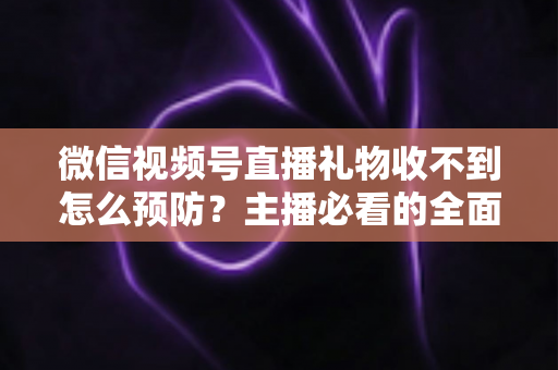 微信视频号直播礼物收不到怎么预防?主播必看的全面防坑指南与实用解决方案 微信视频号直播礼物收不到怎么预防?主播必看的全面防坑指南与实用解决方案