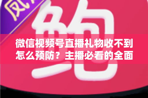 微信视频号直播礼物收不到怎么预防?主播必看的全面防坑指南与实用解决方案 微信视频号直播礼物收不到怎么预防?主播必看的全面防坑指南与实用解决方案
