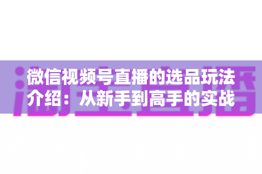 微信视频号直播的选品玩法介绍:从新手到高手的实战选品指南 微信视频号直播的选品玩法介绍:从新手到高手的实战选品指南