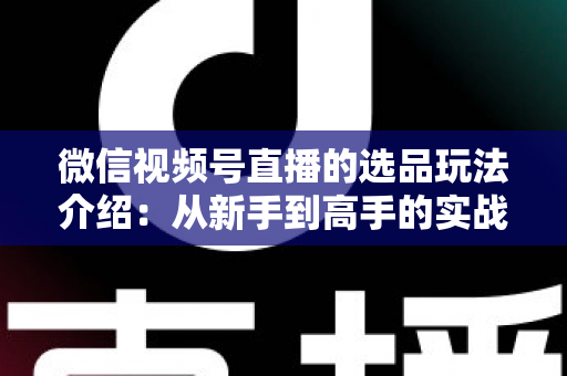 微信视频号直播的选品玩法介绍:从新手到高手的实战选品指南 微信视频号直播的选品玩法介绍:从新手到高手的实战选品指南
