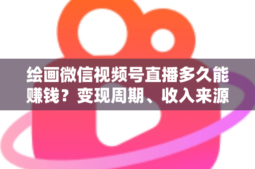 绘画微信视频号直播多久能赚钱?变现周期、收入来源与提速全攻略 绘画微信视频号直播多久能赚钱?变现周期、收入来源与提速全攻略