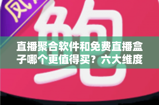 直播聚合软件和免费直播盒子哪个更值得买?六大维度深度对比与避坑选购指南 直播聚合软件和免费直播盒子哪个更值得买?六大维度深度对比与避坑选购指南