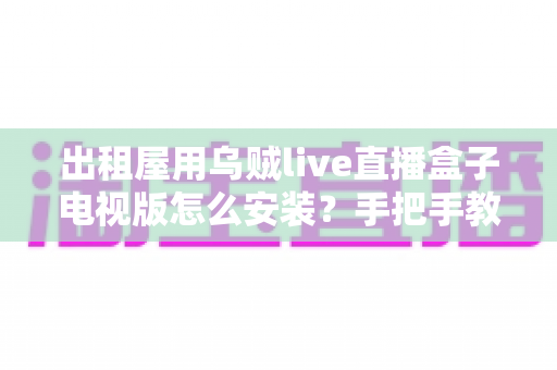 出租屋用乌贼live直播盒子电视版怎么安装？手把手教你从零完成安装与设置的全流程指南