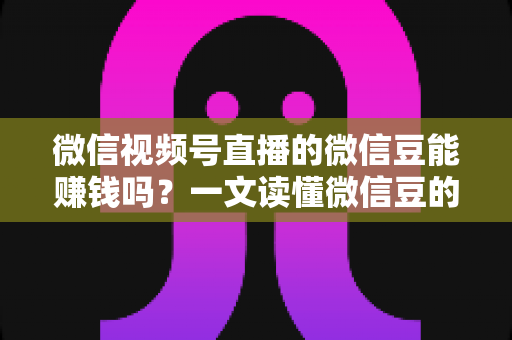 微信视频号直播的微信豆能赚钱吗？一文读懂微信豆的变现规则、收益分成与实操技巧
