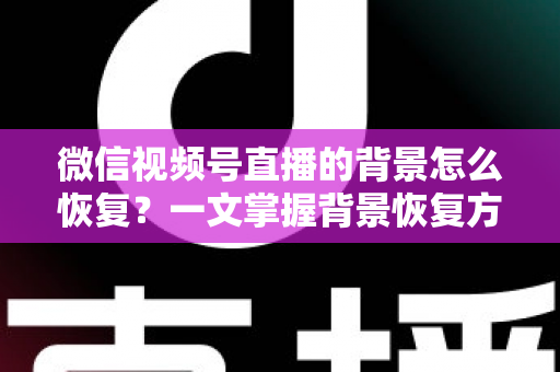 微信视频号直播的背景怎么恢复？一文掌握背景恢复方法与直播间设置技巧