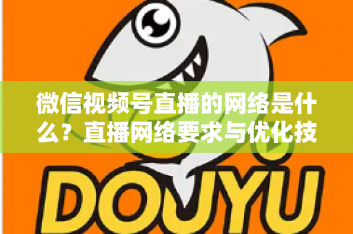 微信视频号直播的网络是什么?直播网络要求与优化技巧全解析 微信视频号直播的网络是什么?直播网络要求与优化技巧全解析