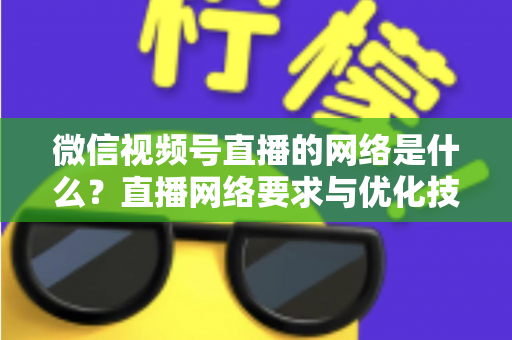 微信视频号直播的网络是什么?直播网络要求与优化技巧全解析 微信视频号直播的网络是什么?直播网络要求与优化技巧全解析