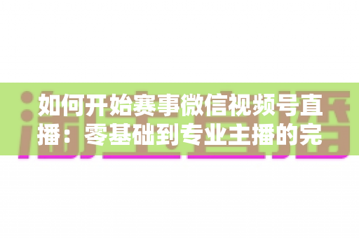 如何开始赛事微信视频号直播:零基础到专业主播的完整实战指南 如何开始赛事微信视频号直播:零基础到专业主播的完整实战指南