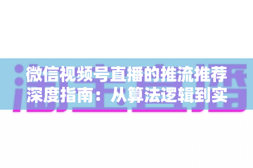 微信视频号直播的推流推荐深度指南：从算法逻辑到实操技巧，助你直播间流量持续增长