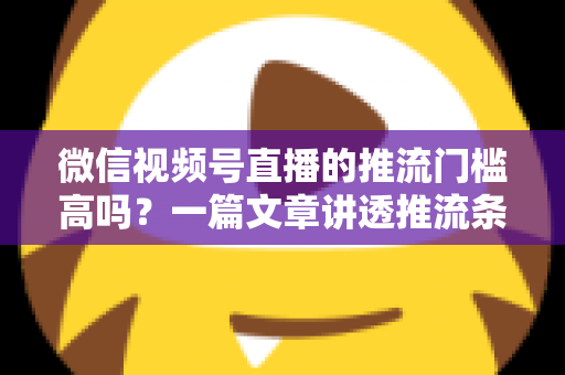 微信视频号直播的推流门槛高吗?一篇文章讲透推流条件、涨粉技巧与开播全攻略 微信视频号直播的推流门槛高吗?一篇文章讲透推流条件、涨粉技巧与开播全攻略