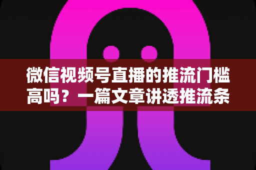 微信视频号直播的推流门槛高吗?一篇文章讲透推流条件、涨粉技巧与开播全攻略 微信视频号直播的推流门槛高吗?一篇文章讲透推流条件、涨粉技巧与开播全攻略