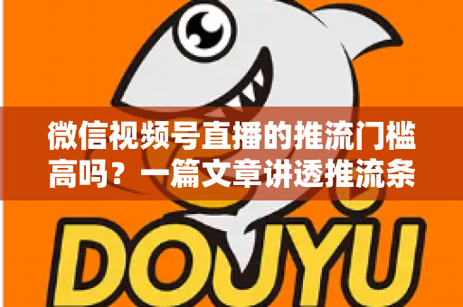 微信视频号直播的推流门槛高吗?一篇文章讲透推流条件、涨粉技巧与开播全攻略 微信视频号直播的推流门槛高吗?一篇文章讲透推流条件、涨粉技巧与开播全攻略
