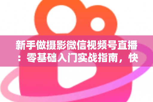 新手做摄影微信视频号直播：零基础入门实战指南，快速涨粉变现不是梦