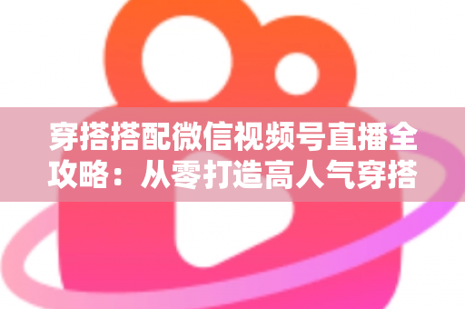 穿搭搭配微信视频号直播全攻略：从零打造高人气穿搭直播间的实战指南