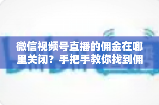 微信视频号直播的佣金在哪里关闭?手把手教你找到佣金设置入口,轻松掌控带货收益 微信视频号直播的佣金在哪里关闭?手把手教你找到佣金设置入口,轻松掌控带货收益