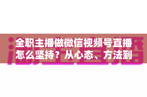 全职主播做微信视频号直播怎么坚持?从心态、方法到变现的长期主义生存指南 全职主播做微信视频号直播怎么坚持?从心态、方法到变现的长期主义生存指南