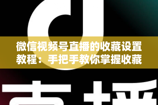 微信视频号直播的收藏设置教程：手把手教你掌握收藏功能，让直播间人气与回访率双提升