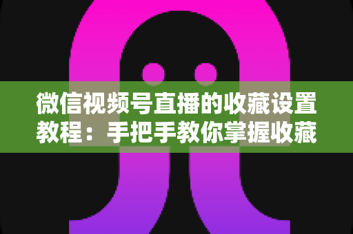 微信视频号直播的收藏设置教程：手把手教你掌握收藏功能，让直播间人气与回访率双提升