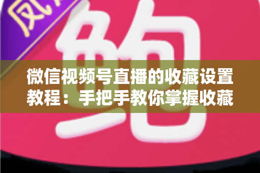 微信视频号直播的收藏设置教程：手把手教你掌握收藏功能，让直播间人气与回访率双提升