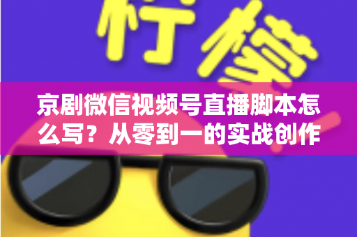 京剧微信视频号直播脚本怎么写?从零到一的实战创作全攻略 京剧微信视频号直播脚本怎么写?从零到一的实战创作全攻略