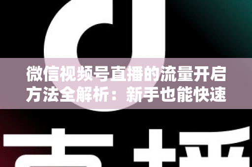 微信视频号直播的流量开启方法全解析:新手也能快速上手的实战运营指南 微信视频号直播的流量开启方法全解析:新手也能快速上手的实战运营指南