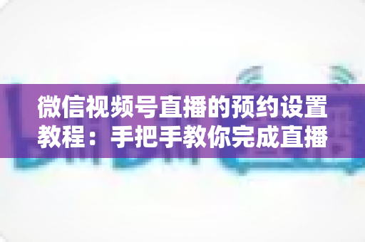 微信视频号直播的预约设置教程:手把手教你完成直播预热,快速提升开播人气与观看量 微信视频号直播的预约设置教程:手把手教你完成直播预热,快速提升开播人气与观看量