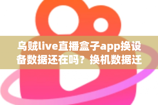 乌贼live直播盒子app换设备数据还在吗?换机数据迁移与账号同步全攻略 乌贼live直播盒子app换设备数据还在吗?换机数据迁移与账号同步全攻略