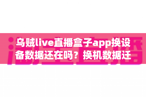 乌贼live直播盒子app换设备数据还在吗？换机数据迁移与账号同步全攻略