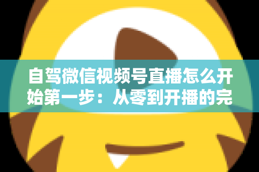 自驾微信视频号直播怎么开始第一步:从零到开播的完整新手指南 自驾微信视频号直播怎么开始第一步:从零到开播的完整新手指南