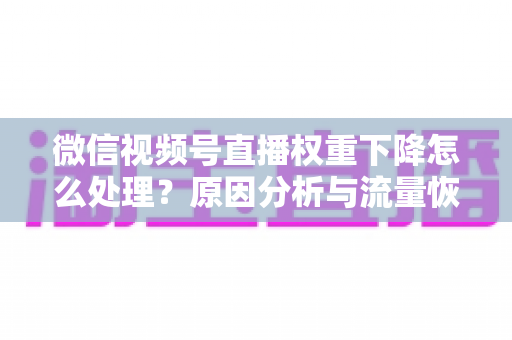 微信视频号直播权重下降怎么处理?原因分析与流量恢复全攻略 微信视频号直播权重下降怎么处理?原因分析与流量恢复全攻略