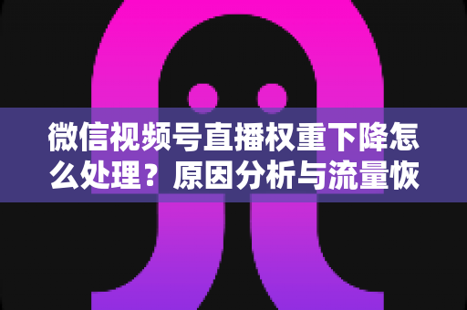 微信视频号直播权重下降怎么处理?原因分析与流量恢复全攻略 微信视频号直播权重下降怎么处理?原因分析与流量恢复全攻略