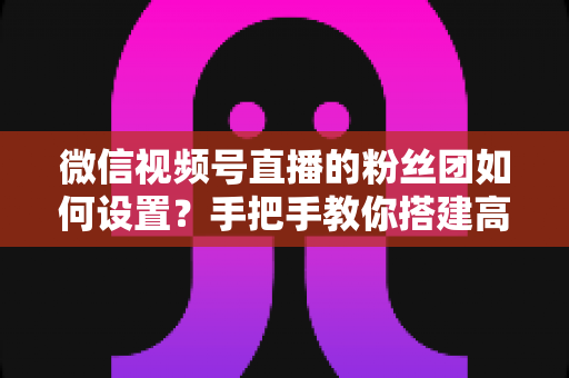 微信视频号直播的粉丝团如何设置?手把手教你搭建高粘性直播间粉丝体系 微信视频号直播的粉丝团如何设置?手把手教你搭建高粘性直播间粉丝体系