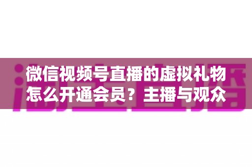 微信视频号直播的虚拟礼物怎么开通会员?主播与观众双端超详细实操攻略 微信视频号直播的虚拟礼物怎么开通会员?主播与观众双端超详细实操攻略