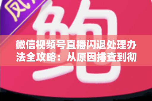 微信视频号直播闪退处理办法全攻略:从原因排查到彻底解决,让直播稳定不掉线 微信视频号直播闪退处理办法全攻略:从原因排查到彻底解决,让直播稳定不掉线
