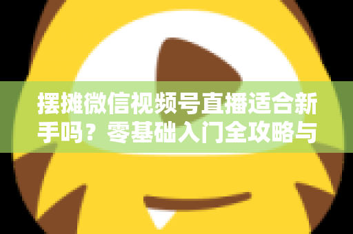 摆摊微信视频号直播适合新手吗?零基础入门全攻略与实战经验分享 摆摊微信视频号直播适合新手吗?零基础入门全攻略与实战经验分享
