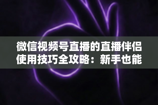 微信视频号直播的直播伴侣使用技巧全攻略:新手也能快速上手的高效开播秘籍 微信视频号直播的直播伴侣使用技巧全攻略:新手也能快速上手的高效开播秘籍