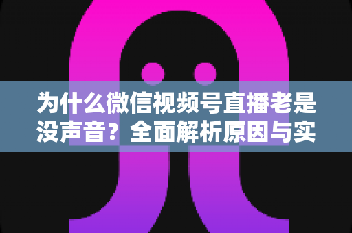 为什么微信视频号直播老是没声音?全面解析原因与实用解决方案 为什么微信视频号直播老是没声音?全面解析原因与实用解决方案
