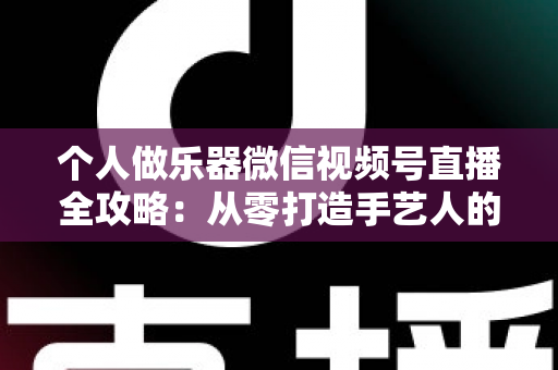 个人做乐器微信视频号直播全攻略:从零打造手艺人的流量与变现之路 个人做乐器微信视频号直播全攻略:从零打造手艺人的流量与变现之路